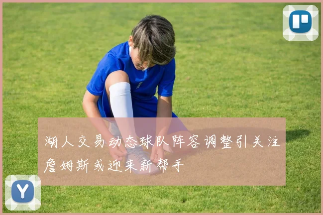 湖人交易动态球队阵容调整引关注詹姆斯或迎来新帮手