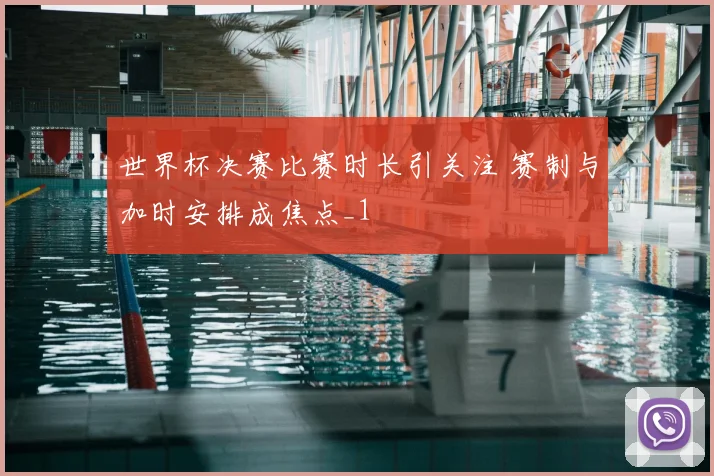 世界杯决赛比赛时长引关注 赛制与加时安排成焦点_1