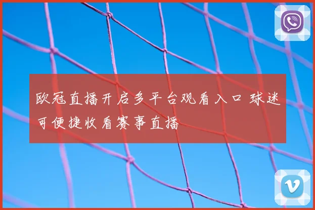欧冠直播开启多平台观看入口 球迷可便捷收看赛事直播