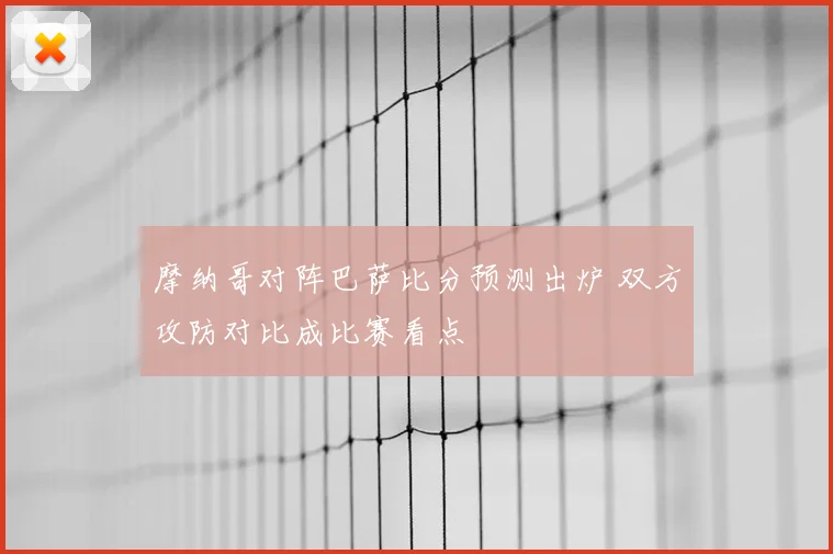 摩纳哥对阵巴萨比分预测出炉 双方攻防对比成比赛看点