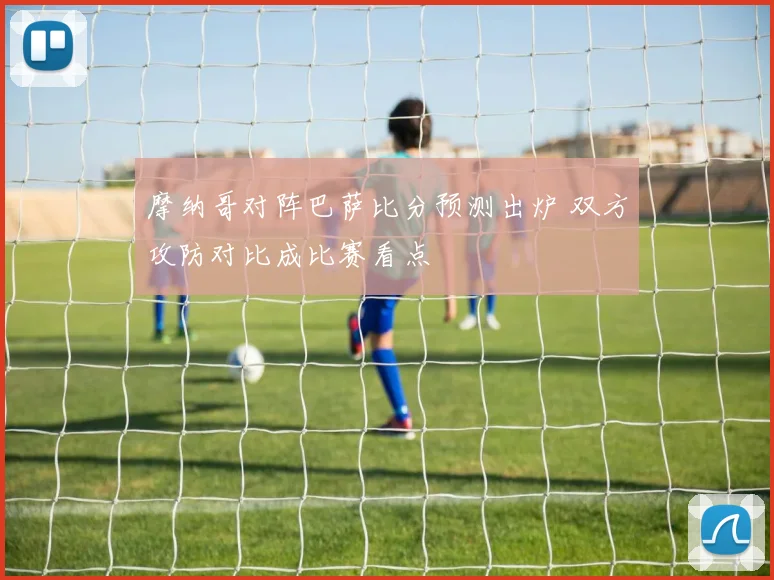 摩纳哥对阵巴萨比分预测出炉 双方攻防对比成比赛看点