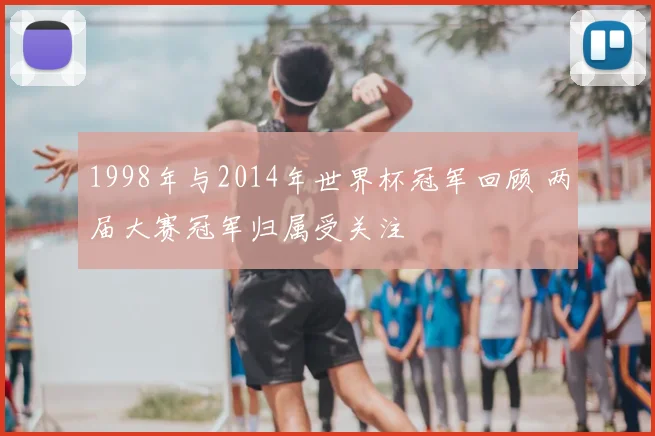 1998年与2014年世界杯冠军回顾 两届大赛冠军归属受关注