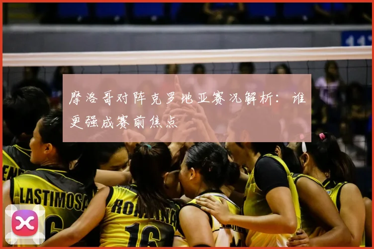 摩洛哥对阵克罗地亚赛况解析：谁更强成赛前焦点
