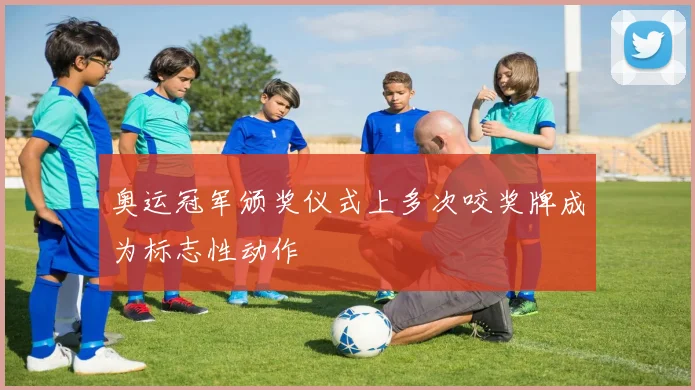 奥运冠军颁奖仪式上多次咬奖牌成为标志性动作