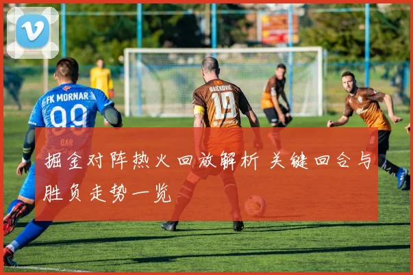 掘金对阵热火回放解析 关键回合与胜负走势一览